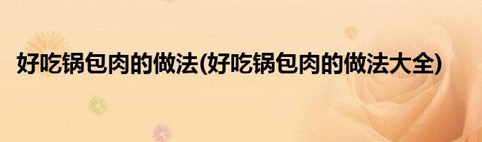 好吃鍋包肉的做法(好吃鍋包肉的做法大全)