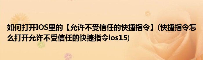 如何打開IOS里的【允許不受信任的快捷指令】(快捷指令怎么打開允許不受信任的快捷指令ios15)