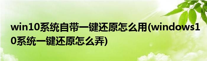 win10系統(tǒng)自帶一鍵還原怎么用(windows10系統(tǒng)一鍵還原怎么弄)