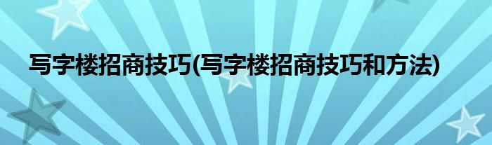 寫字樓招商技巧(寫字樓招商技巧和方法)