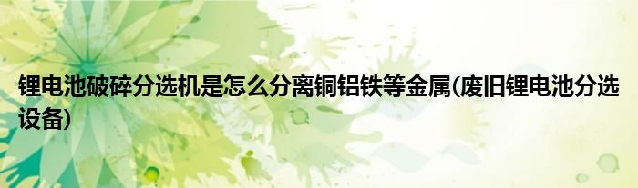 鋰電池破碎分選機是怎么分離銅鋁鐵等金屬(廢舊鋰電池分選設備)