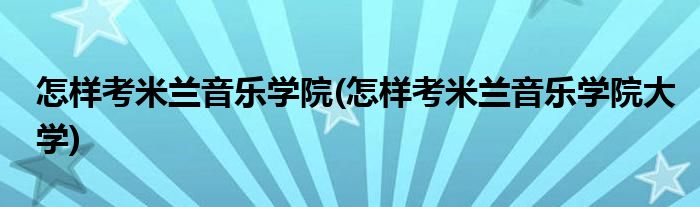 怎樣考米蘭音樂學院(怎樣考米蘭音樂學院大學)
