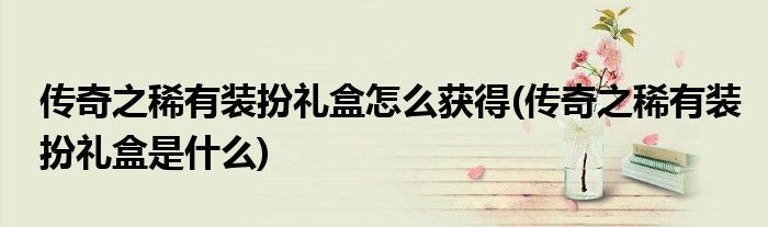 傳奇之稀有裝扮禮盒怎么獲得(傳奇之稀有裝扮禮盒是什么)