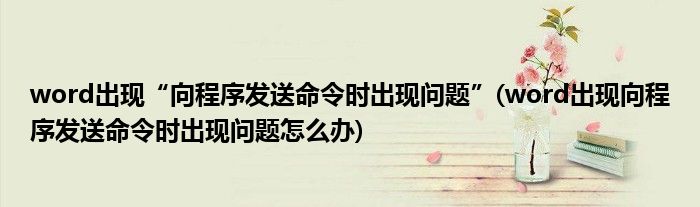 word出現(xiàn)“向程序發(fā)送命令時(shí)出現(xiàn)問(wèn)題”(word出現(xiàn)向程序發(fā)送命令時(shí)出現(xiàn)問(wèn)題怎么辦)