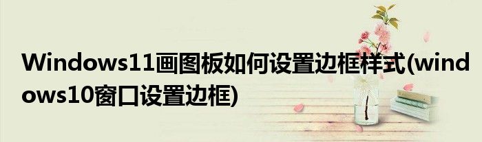 Windows11畫圖板如何設(shè)置邊框樣式(windows10窗口設(shè)置邊框)