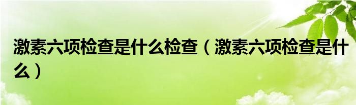 激素六項檢查是什么檢查（激素六項檢查是什么）