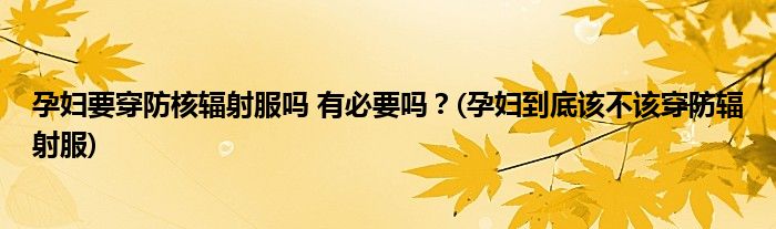 孕婦要穿防核輻射服嗎 有必要嗎？(孕婦到底該不該穿防輻射服)