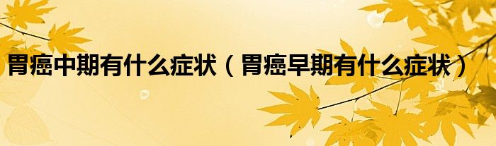 胃癌中期有什么癥狀（胃癌早期有什么癥狀）