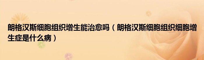朗格漢斯細胞組織增生能治愈嗎（朗格漢斯細胞組織細胞增生癥是什么?。? /></span>
		<span id=