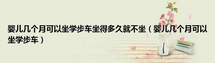嬰兒幾個月可以坐學步車坐得多久就不坐（嬰兒幾個月可以坐學步車）