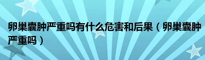 卵巢囊腫嚴重嗎有什么危害和后果（卵巢囊腫嚴重嗎）