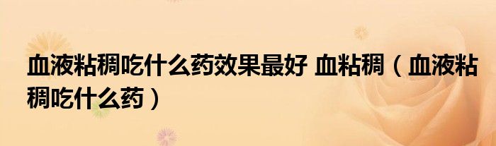 血液粘稠吃什么藥效果最好 血粘稠（血液粘稠吃什么藥）