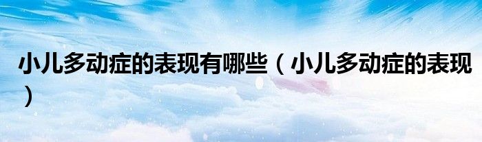 小兒多動癥的表現(xiàn)有哪些（小兒多動癥的表現(xiàn)）
