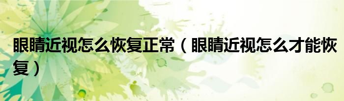眼睛近視怎么恢復正常（眼睛近視怎么才能恢復）