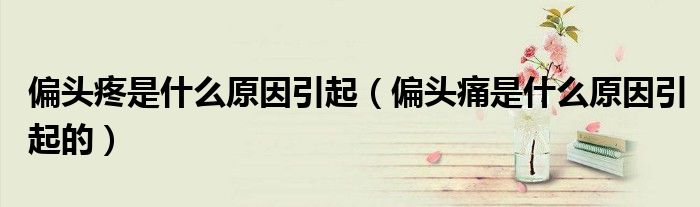 偏頭疼是什么原因引起（偏頭痛是什么原因引起的）