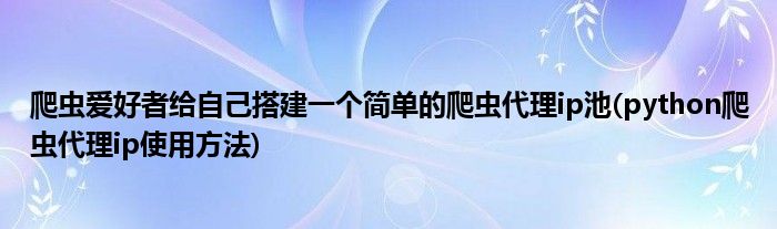 爬蟲愛好者給自己搭建一個簡單的爬蟲代理ip池(python爬蟲代理ip使用方法)