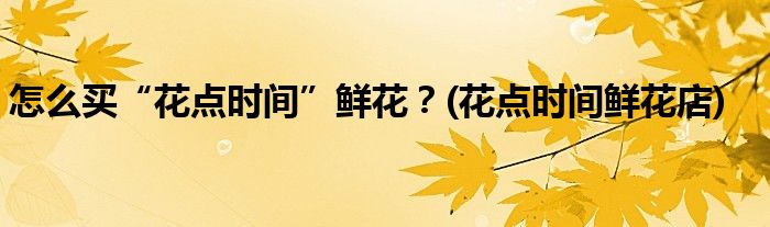 怎么買“花點時間”鮮花？(花點時間鮮花店)