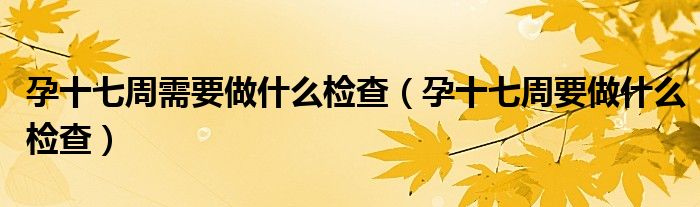 孕十七周需要做什么檢查（孕十七周要做什么檢查）
