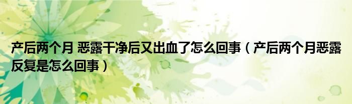 產(chǎn)后兩個月 惡露干凈后又出血了怎么回事（產(chǎn)后兩個月惡露反復(fù)是怎么回事）
