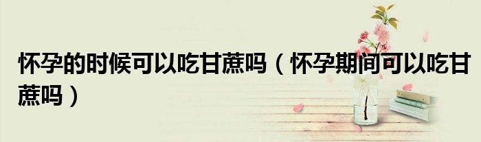 懷孕的時(shí)候可以吃甘蔗嗎（懷孕期間可以吃甘蔗嗎）