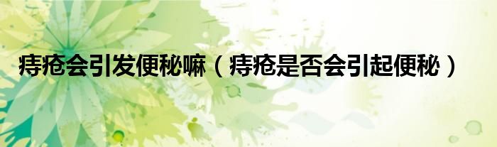 痔瘡會引發(fā)便秘嘛（痔瘡是否會引起便秘）