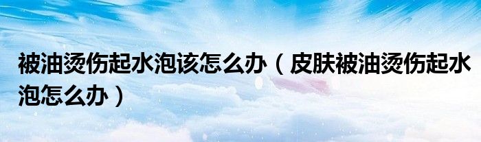 被油燙傷起水泡該怎么辦(皮膚被油燙傷起水泡怎么辦)