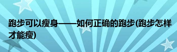 跑步可以瘦身——如何正確的跑步(跑步怎樣才能瘦)