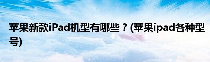 蘋果新款iPad機(jī)型有哪些？(蘋果ipad各種型號)