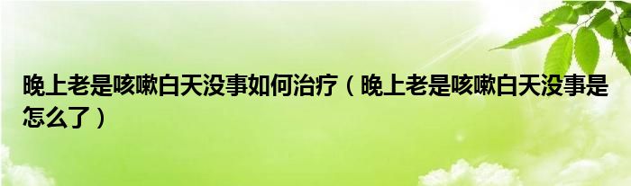 晚上老是咳嗽白天沒事如何治療（晚上老是咳嗽白天沒事是怎么了）