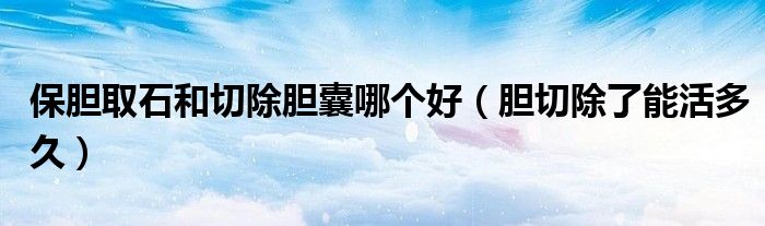 保膽取石和切除膽囊哪個好（膽切除了能活多久）