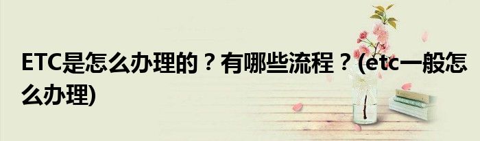 ETC是怎么辦理的？有哪些流程？(etc一般怎么辦理)