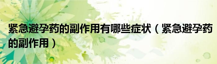 緊急避孕藥的副作用有哪些癥狀（緊急避孕藥的副作用）