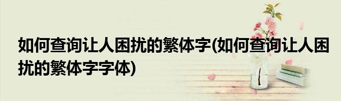如何查詢讓人困擾的繁體字(如何查詢讓人困擾的繁體字字體)