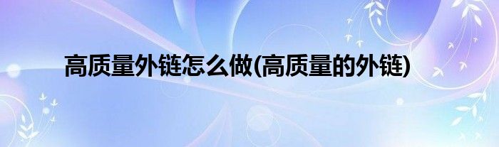 高質(zhì)量外鏈怎么做(高質(zhì)量的外鏈)