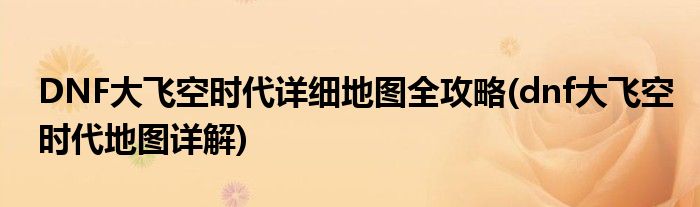 DNF大飛空時(shí)代詳細(xì)地圖全攻略(dnf大飛空時(shí)代地圖詳解)
