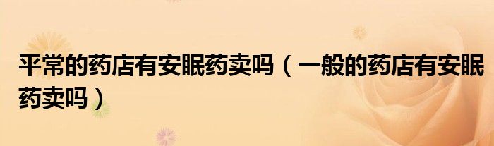 平常的藥店有安眠藥賣嗎（一般的藥店有安眠藥賣嗎）