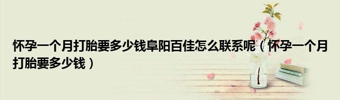 懷孕一個月打胎要多少錢阜陽百佳怎么聯(lián)系呢（懷孕一個月打胎要多少錢）