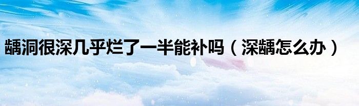齲洞很深幾乎爛了一半能補嗎（深齲怎么辦）