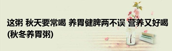 這粥 秋天要常喝 養(yǎng)胃健脾兩不誤 營養(yǎng)又好喝(秋冬養(yǎng)胃粥)