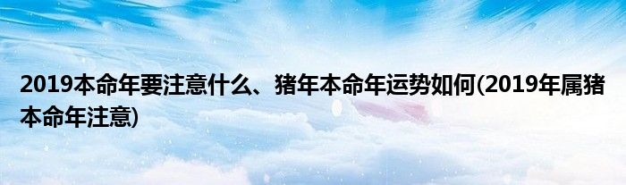 2019本命年要注意什么、豬年本命年運勢如何(2019年屬豬本命年注意)