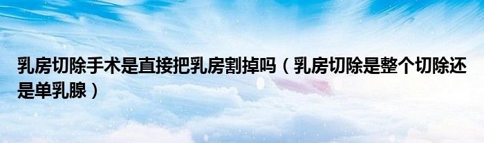 乳房切除手術是直接把乳房割掉嗎（乳房切除是整個切除還是單乳腺）