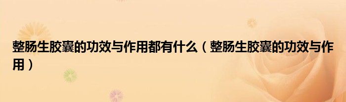 整腸生膠囊的功效與作用都有什么（整腸生膠囊的功效與作用）