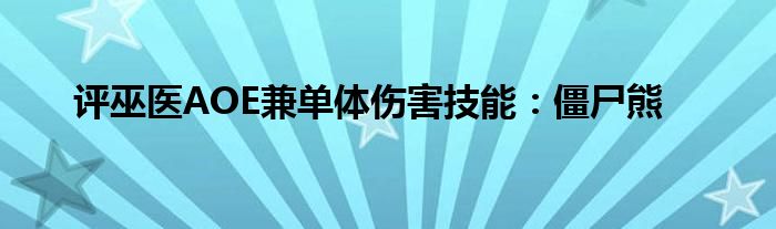 評(píng)巫醫(yī)AOE兼單體傷害技能：僵尸熊