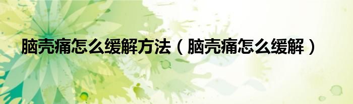 腦殼痛怎么緩解方法（腦殼痛怎么緩解）