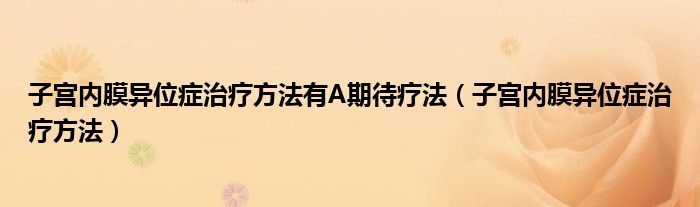 子宮內膜異位癥治療方法有A期待療法（子宮內膜異位癥治療方法）