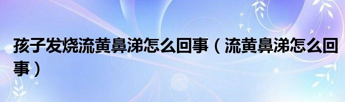 孩子發(fā)燒流黃鼻涕怎么回事(流黃鼻涕怎么回事)