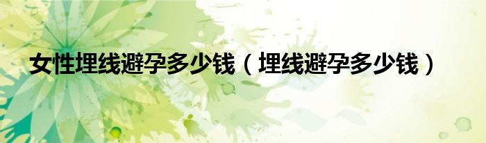女性埋線避孕多少錢(qián)（埋線避孕多少錢(qián)）