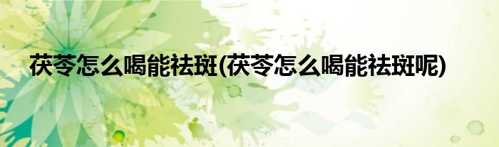 茯苓怎么喝能祛斑(茯苓怎么喝能祛斑呢)