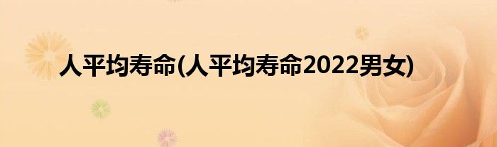 人平均壽命(人平均壽命2022男女)