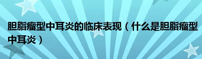膽脂瘤型中耳炎的臨床表現（什么是膽脂瘤型中耳炎）